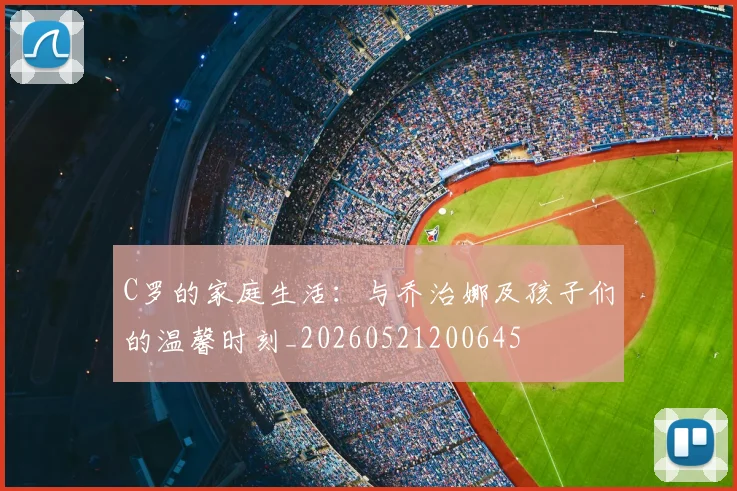 C罗的家庭生活:与乔治娜及孩子们的温馨时刻_20260521200645