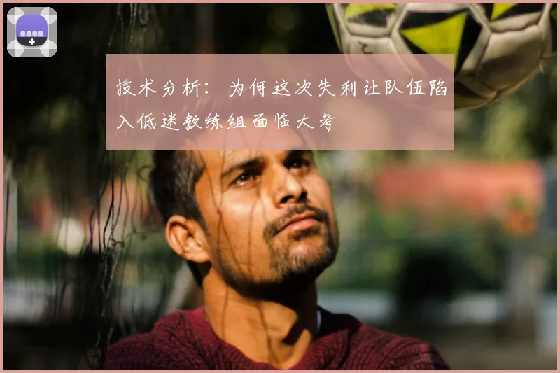 技术分析:为何这次失利让队伍陷入低迷教练组面临大考