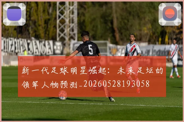 新一代足球明星崛起：未来足坛的领军人物预测_20260528193058