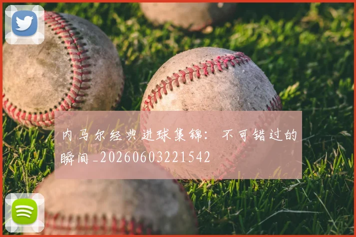 内马尔经典进球集锦:不可错过的瞬间_20260603221542
