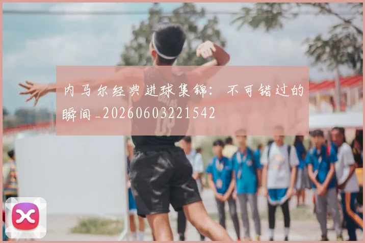 内马尔经典进球集锦:不可错过的瞬间_20260603221542