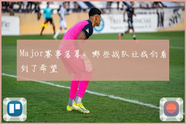 Major赛事落幕，哪些战队让我们看到了希望