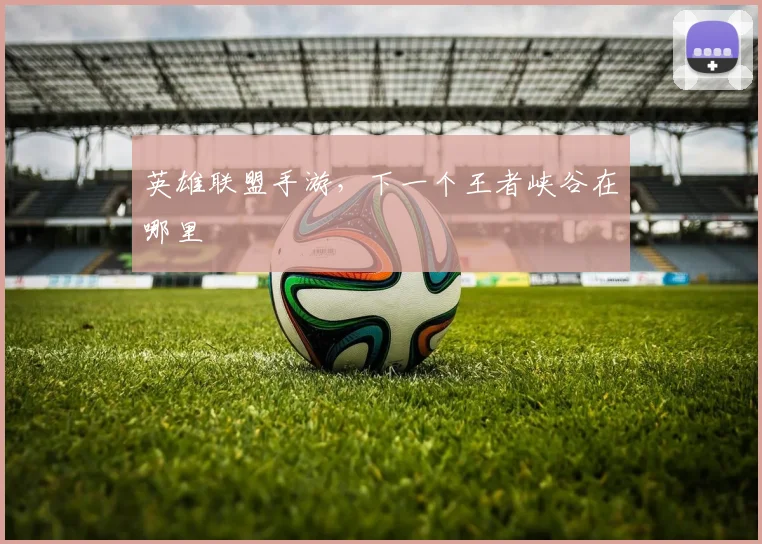 英雄联盟手游，下一个王者峡谷在哪里