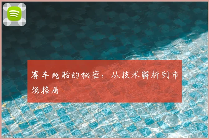 赛车轮胎的秘密，从技术解析到市场格局