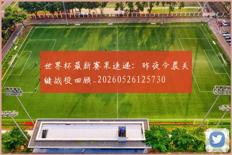 世界杯最新赛果速递:昨夜今晨关键战役回顾_20260526125730