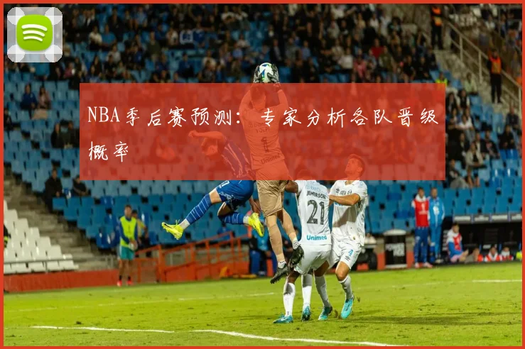 NBA季后赛预测：专家分析各队晋级概率