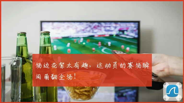 场边花絮太有趣，运动员的赛场瞬间萌翻全场！