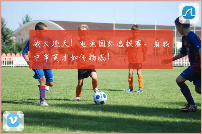 战火连天！电竞国际选拔赛，看我中华英才如何扬威！