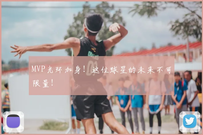 MVP光环加身！这位球星的未来不可限量！