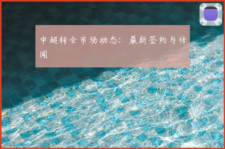 中超转会市场动态：最新签约与传闻