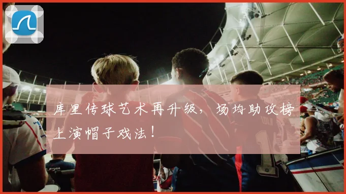 库里传球艺术再升级，场均助攻榜上演帽子戏法！