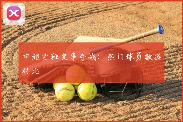 中超金靴奖争夺战：热门球员数据对比