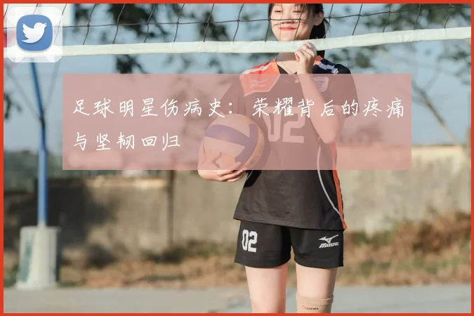 足球明星伤病史：荣耀背后的疼痛与坚韧回归
