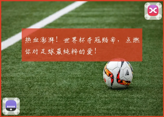 热血澎湃！世界杯夺冠赔率，点燃你对足球最纯粹的爱！