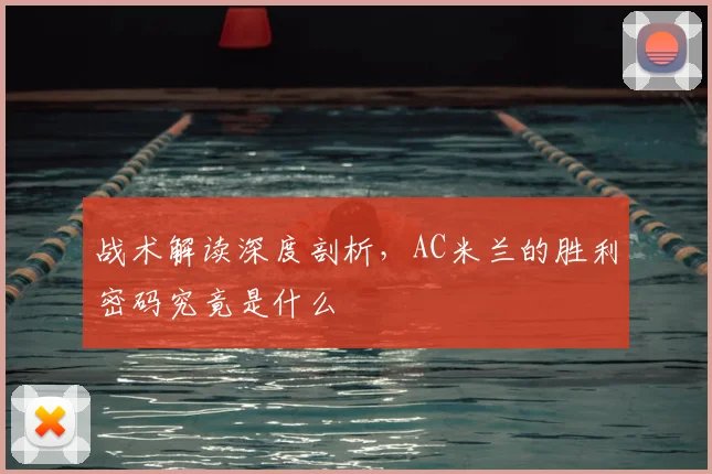 战术解读深度剖析，AC米兰的胜利密码究竟是什么