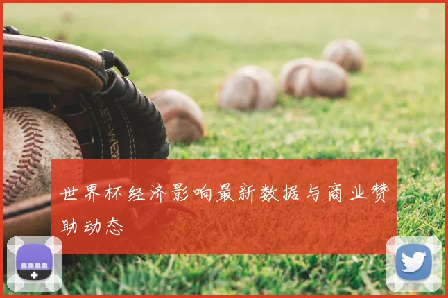 世界杯经济影响最新数据与商业赞助动态