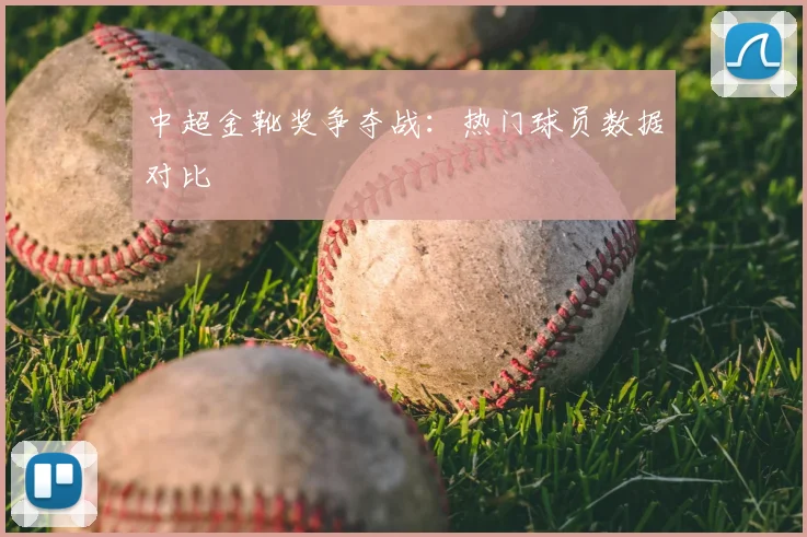 中超金靴奖争夺战：热门球员数据对比