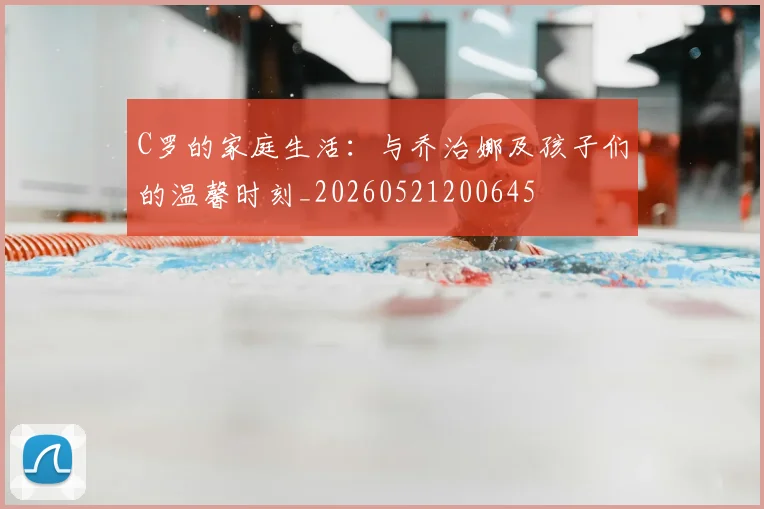 C罗的家庭生活:与乔治娜及孩子们的温馨时刻_20260521200645