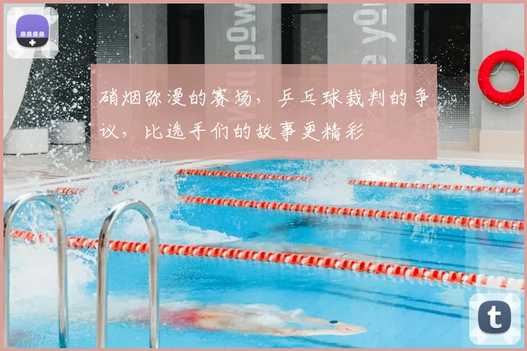 硝烟弥漫的赛场,乒乓球裁判的争议,比选手们的故事更精彩