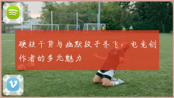 硬核干货与幽默段子齐飞,电竞创作者的多元魅力