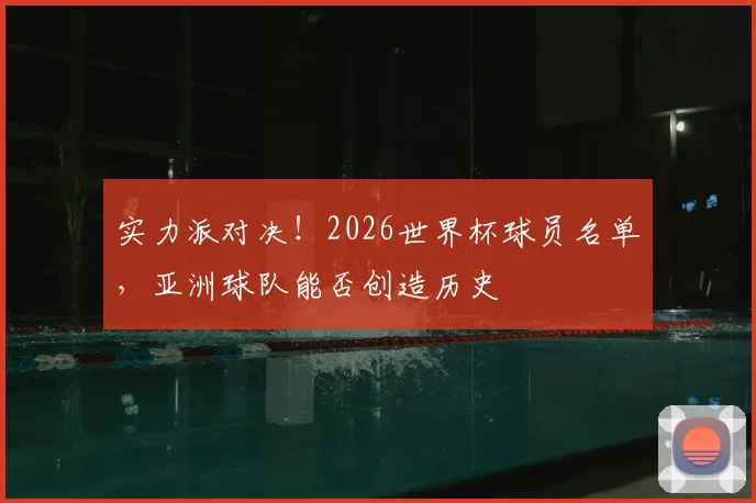 实力派对决!2026世界杯球员名单,亚洲球队能否创造历史