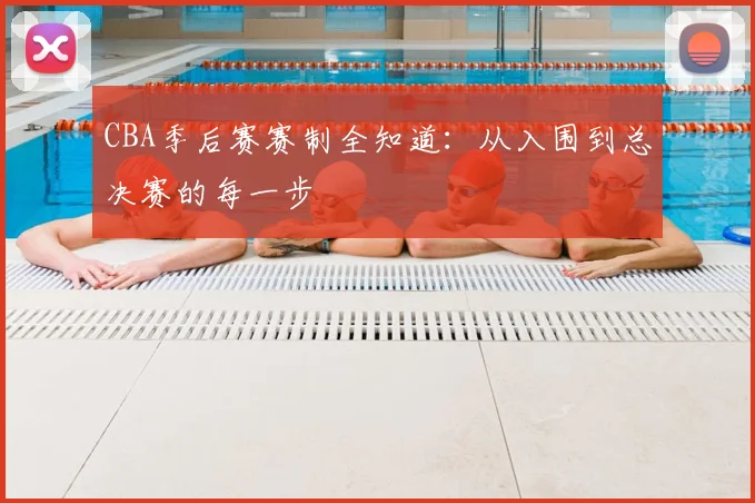 CBA季后赛赛制全知道:从入围到总决赛的每一步