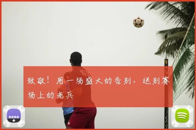 致敬！用一场盛大的告别，送别赛场上的老兵