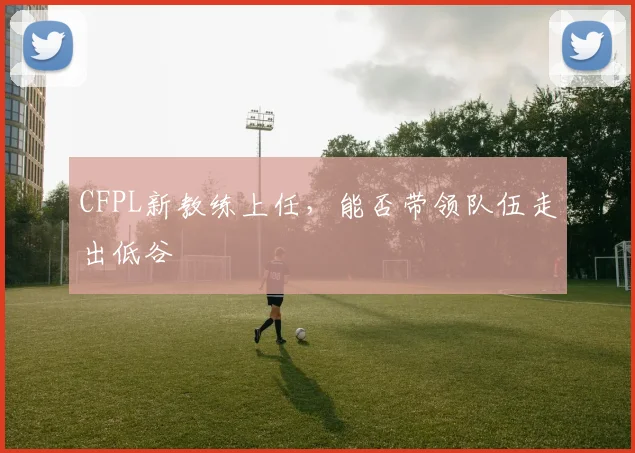 CFPL新教练上任，能否带领队伍走出低谷