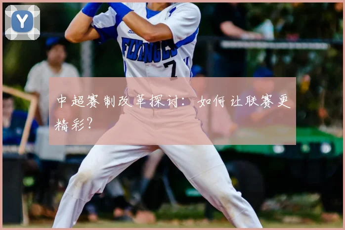 中超赛制改革探讨：如何让联赛更精彩？