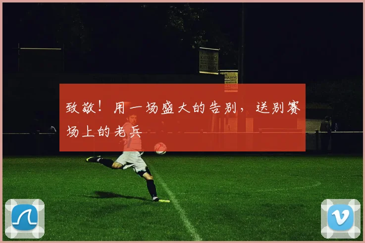 致敬！用一场盛大的告别，送别赛场上的老兵
