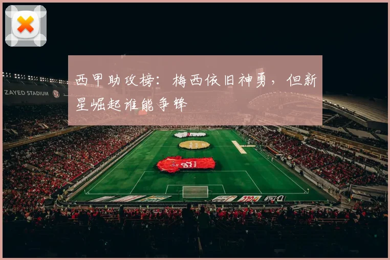 西甲助攻榜：梅西依旧神勇，但新星崛起谁能争锋