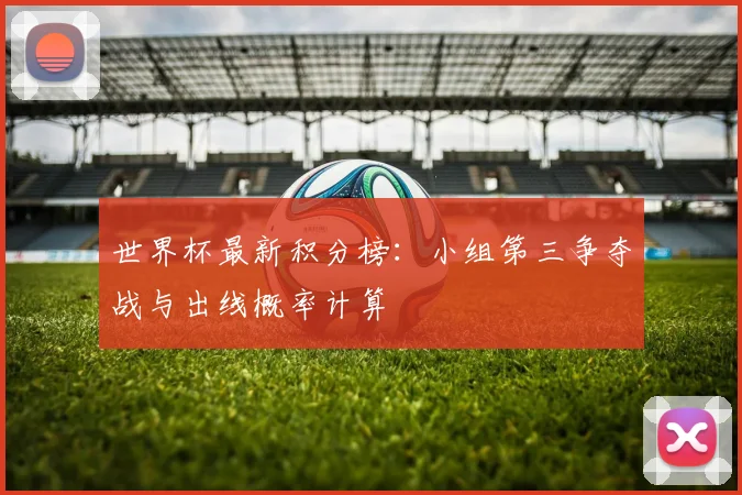 世界杯最新积分榜:小组第三争夺战与出线概率计算