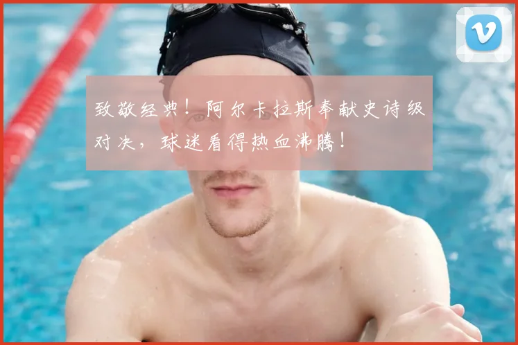 致敬经典！阿尔卡拉斯奉献史诗级对决，球迷看得热血沸腾！