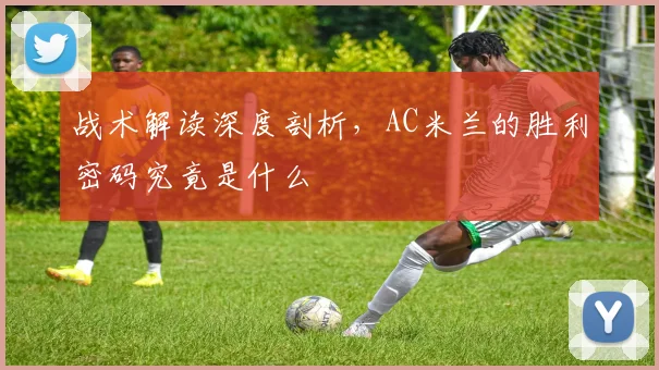 战术解读深度剖析，AC米兰的胜利密码究竟是什么
