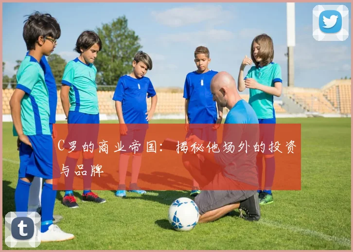 C罗的商业帝国：揭秘他场外的投资与品牌