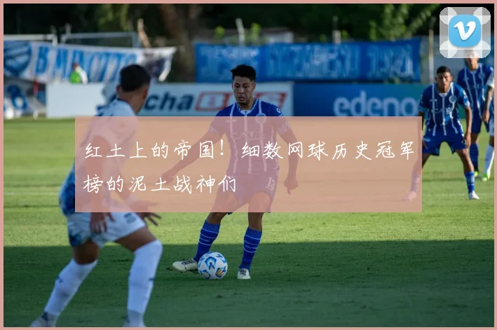 红土上的帝国！细数网球历史冠军榜的泥土战神们