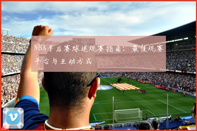 NBA季后赛球迷观赛指南：最佳观赛平台与互动方式