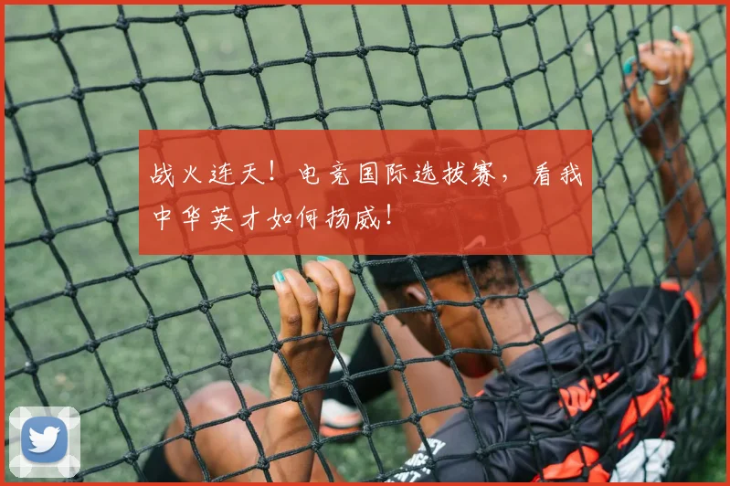 战火连天！电竞国际选拔赛，看我中华英才如何扬威！