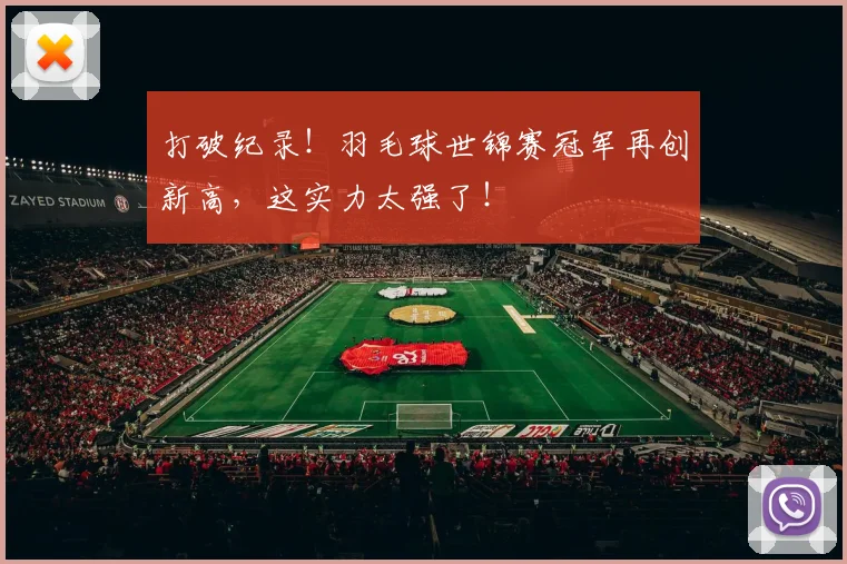 打破纪录!羽毛球世锦赛冠军再创新高,这实力太强了!