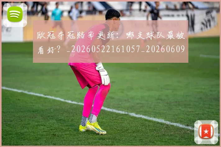 欧冠夺冠赔率更新:哪支球队最被看好?_20260522161057_20260609224757