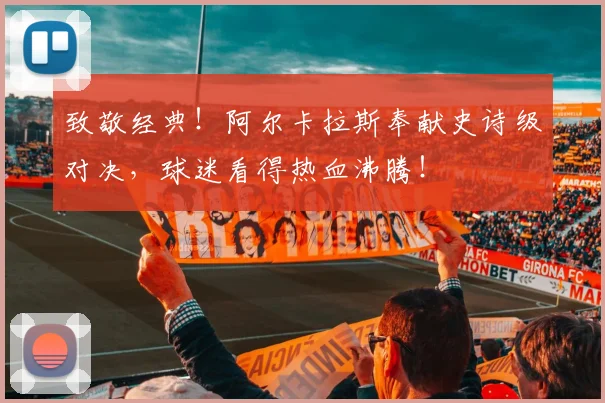 致敬经典！阿尔卡拉斯奉献史诗级对决，球迷看得热血沸腾！