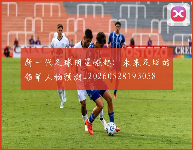 新一代足球明星崛起：未来足坛的领军人物预测_20260528193058