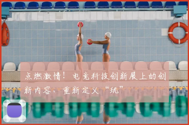 点燃激情！电竞科技创新展上的创新内容，重新定义“玩”